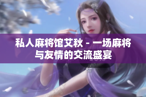 私人麻将馆艾秋 - 一场麻将与友情的交流盛宴