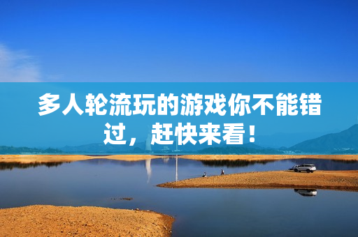 多人轮流玩的游戏你不能错过，赶快来看！