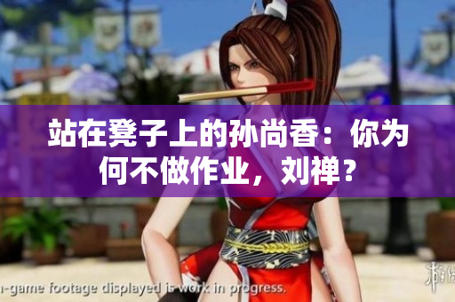站在凳子上的孙尚香：你为何不做作业，刘禅？