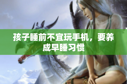 孩子睡前不宜玩手机，要养成早睡习惯