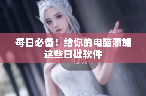 每日必备！给你的电脑添加这些日批软件