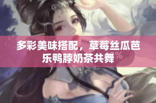 多彩美味搭配，草莓丝瓜芭乐鸭脖奶茶共舞