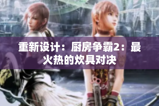 重新设计：厨房争霸2：最火热的炊具对决