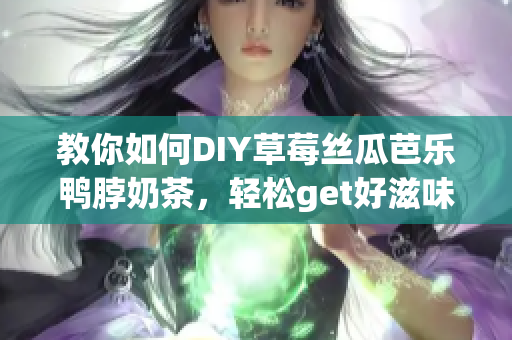 教你如何DIY草莓丝瓜芭乐鸭脖奶茶，轻松get好滋味