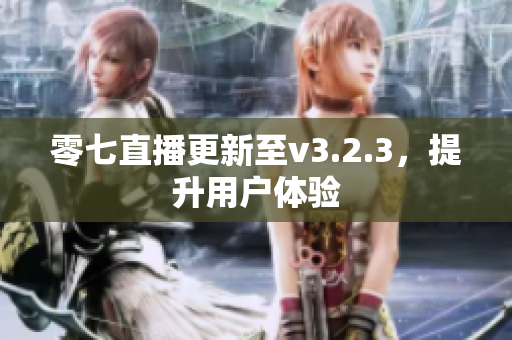 零七直播更新至v3.2.3，提升用户体验