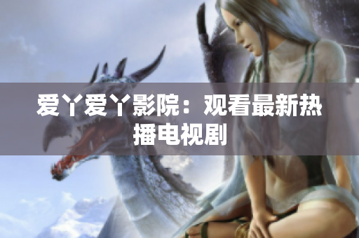 爱丫爱丫影院：观看最新热播电视剧