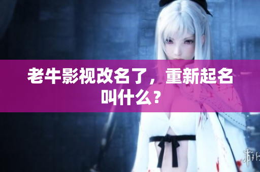 老牛影视改名了，重新起名叫什么？
