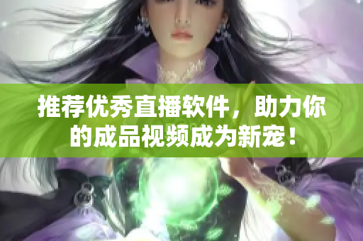 推荐优秀直播软件，助力你的成品视频成为新宠！