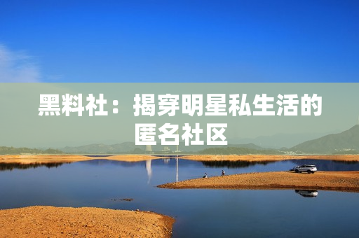 黑料社：揭穿明星私生活的匿名社区