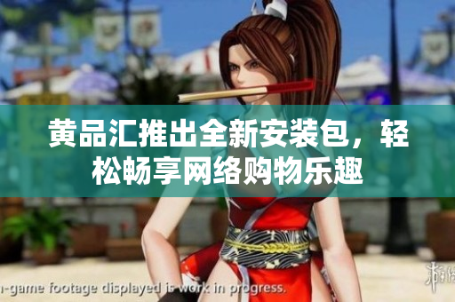 黄品汇推出全新安装包，轻松畅享网络购物乐趣