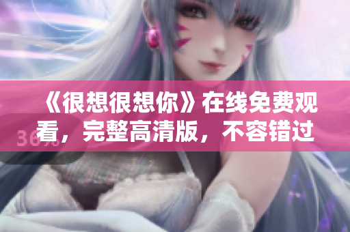 《很想很想你》在线免费观看，完整高清版，不容错过！