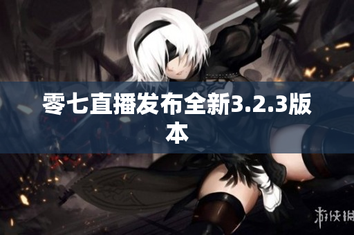 零七直播发布全新3.2.3版本
