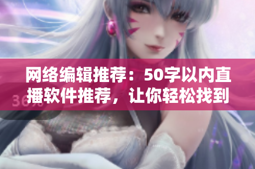 网络编辑推荐：50字以内直播软件推荐，让你轻松找到适合自己的！
