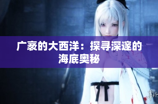 广袤的大西洋：探寻深邃的海底奥秘