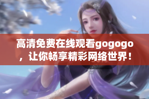 高清免费在线观看gogogo，让你畅享精彩网络世界！