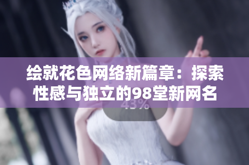 绘就花色网络新篇章：探索性感与独立的98堂新网名