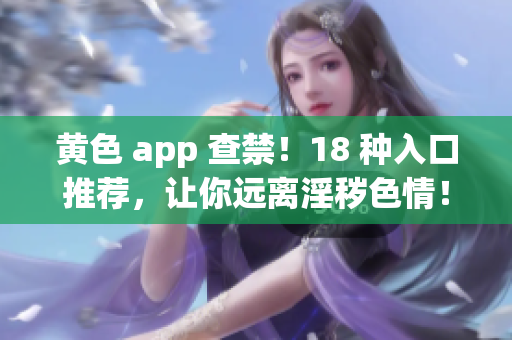黄色 app 查禁！18 种入口推荐，让你远离淫秽色情！