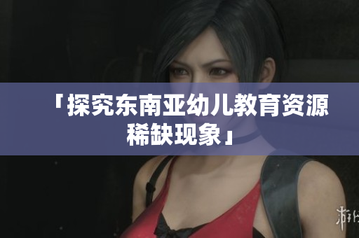 「探究东南亚幼儿教育资源稀缺现象」
