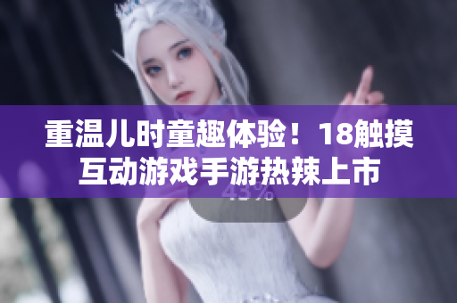 重温儿时童趣体验！18触摸互动游戏手游热辣上市
