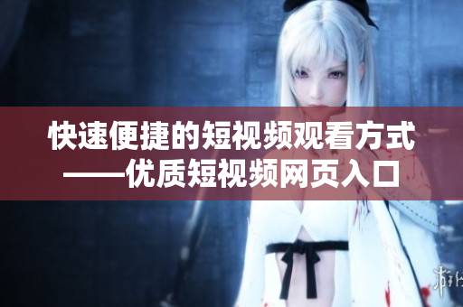 快速便捷的短视频观看方式——优质短视频网页入口