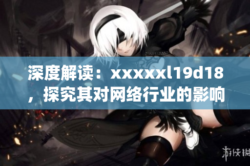 深度解读：xxxxxl19d18，探究其对网络行业的影响)