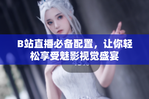 B站直播必备配置，让你轻松享受魅影视觉盛宴