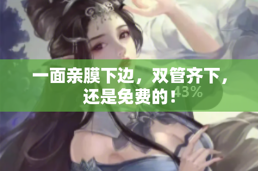 一面亲膜下边，双管齐下，还是免费的！