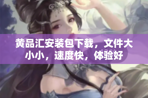 黄品汇安装包下载，文件大小小，速度快，体验好