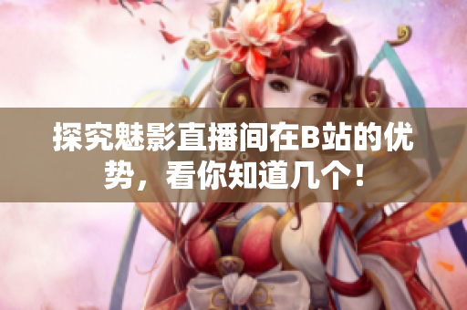 探究魅影直播间在B站的优势，看你知道几个！