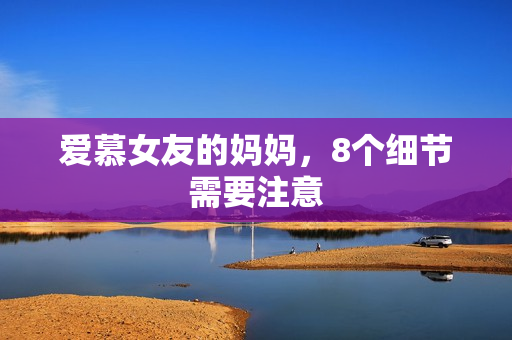 爱慕女友的妈妈，8个细节需要注意