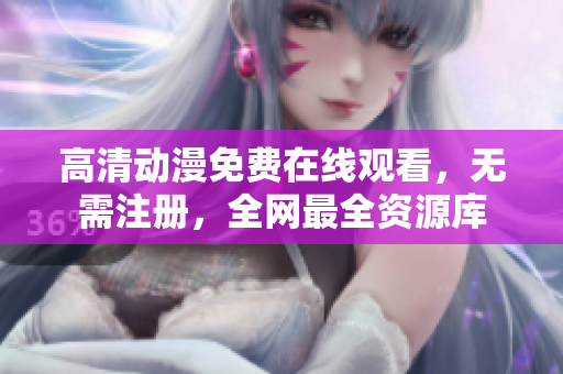 高清动漫免费在线观看，无需注册，全网最全资源库