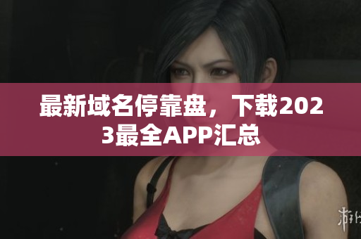 最新域名停靠盘，下载2023最全APP汇总