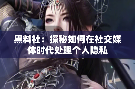 黑料社：探秘如何在社交媒体时代处理个人隐私