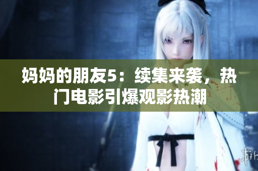 妈妈的朋友5：续集来袭，热门电影引爆观影热潮