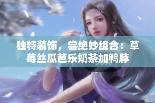 独特装饰，尝绝妙组合：草莓丝瓜芭乐奶茶加鸭脖