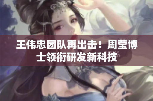王伟忠团队再出击！周莹博士领衔研发新科技