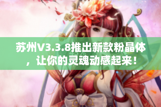 苏州V3.3.8推出新款粉晶体，让你的灵魂动感起来！