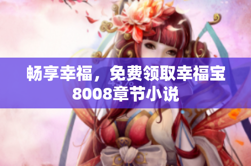畅享幸福，免费领取幸福宝8008章节小说