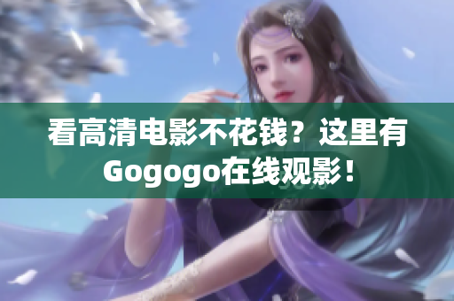 看高清电影不花钱？这里有Gogogo在线观影！