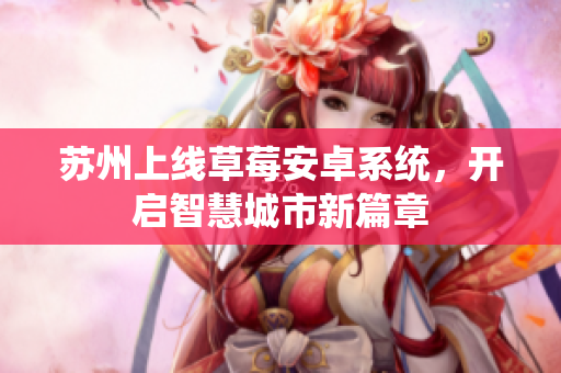 苏州上线草莓安卓系统，开启智慧城市新篇章