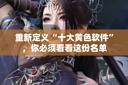 重新定义“十大黄色软件”，你必须看看这份名单