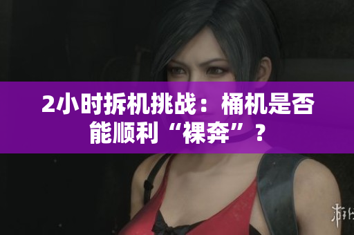 2小时拆机挑战：桶机是否能顺利“裸奔”？
