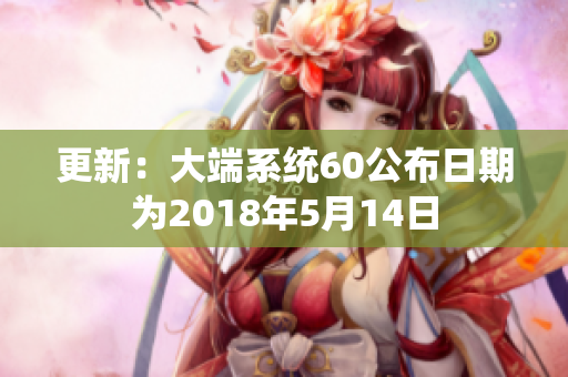 更新：大端系统60公布日期为2018年5月14日