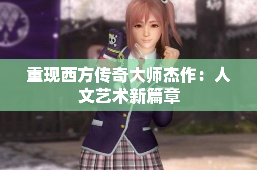 重现西方传奇大师杰作：人文艺术新篇章