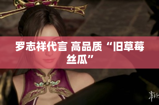 罗志祥代言 高品质“旧草莓丝瓜”