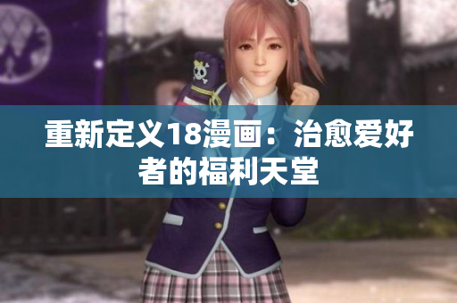 重新定义18漫画：治愈爱好者的福利天堂