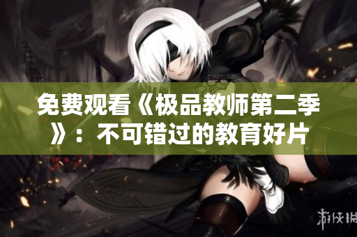 免费观看《极品教师第二季》：不可错过的教育好片