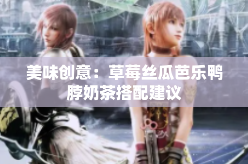 美味创意：草莓丝瓜芭乐鸭脖奶茶搭配建议