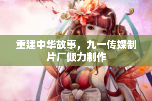 重建中华故事，九一传媒制片厂倾力制作