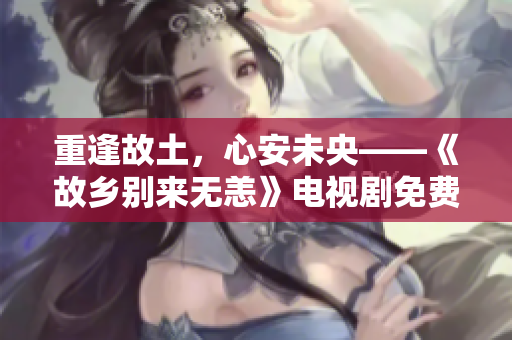 重逢故土，心安未央——《故乡别来无恙》电视剧免费观看